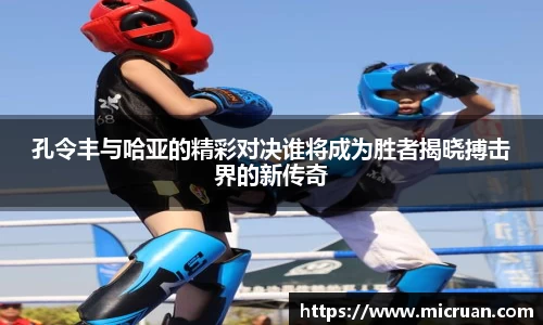 孔令丰与哈亚的精彩对决谁将成为胜者揭晓搏击界的新传奇