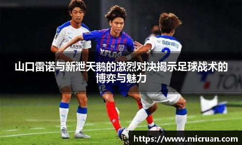 山口雷诺与新泄天鹅的激烈对决揭示足球战术的博弈与魅力