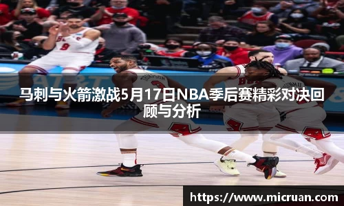 马刺与火箭激战5月17日NBA季后赛精彩对决回顾与分析