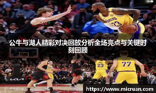 公牛与湖人精彩对决回放分析全场亮点与关键时刻回顾
