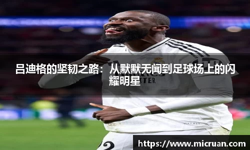 吕迪格的坚韧之路：从默默无闻到足球场上的闪耀明星