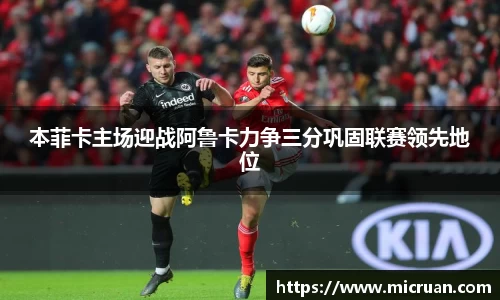 本菲卡主场迎战阿鲁卡力争三分巩固联赛领先地位