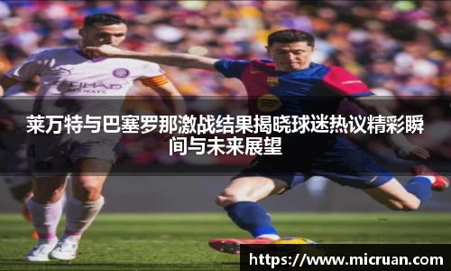 莱万特与巴塞罗那激战结果揭晓球迷热议精彩瞬间与未来展望