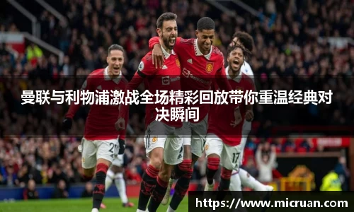 曼联与利物浦激战全场精彩回放带你重温经典对决瞬间