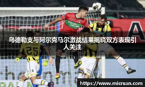 乌德勒支与阿尔克马尔激战结果揭晓双方表现引人关注