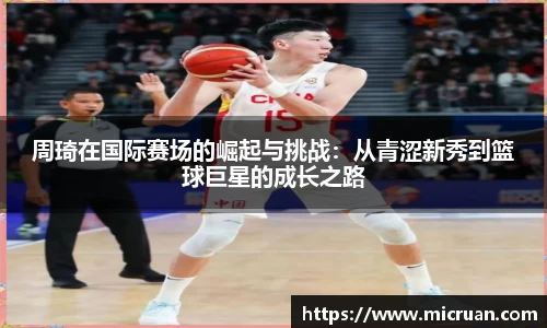 周琦在国际赛场的崛起与挑战：从青涩新秀到篮球巨星的成长之路