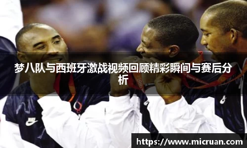 梦八队与西班牙激战视频回顾精彩瞬间与赛后分析