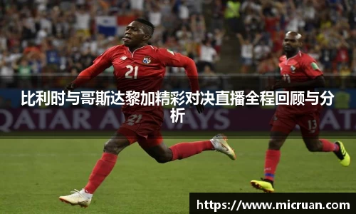 比利时与哥斯达黎加精彩对决直播全程回顾与分析
