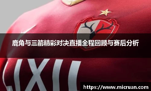鹿角与三箭精彩对决直播全程回顾与赛后分析