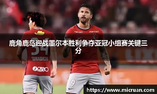 鹿角鹿岛迎战墨尔本胜利争夺亚冠小组赛关键三分