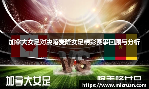 加拿大女足对决喀麦隆女足精彩赛事回顾与分析