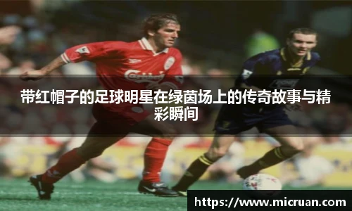 带红帽子的足球明星在绿茵场上的传奇故事与精彩瞬间
